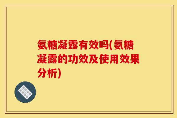 氨糖凝露有效吗(氨糖凝露的功效及使用效果分析)