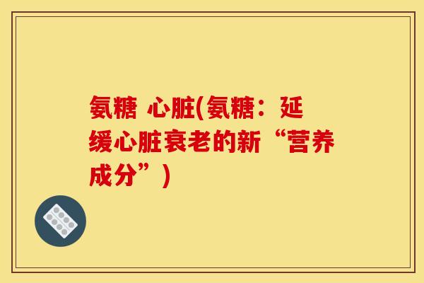 氨糖 心脏(氨糖：延缓心脏衰老的新“营养成分”)