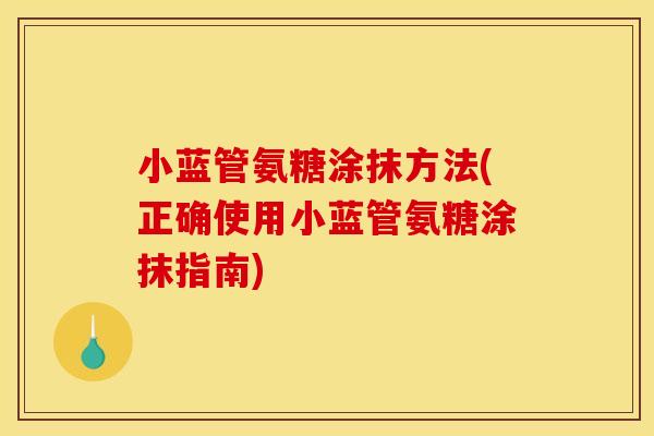 小蓝管氨糖涂抹方法(正确使用小蓝管氨糖涂抹指南)