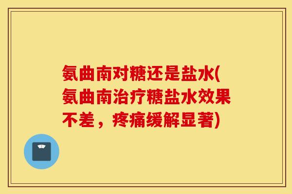 氨曲南对糖还是盐水(氨曲南治疗糖盐水效果不差，疼痛缓解显著)