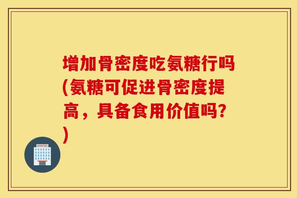 增加骨密度吃氨糖行吗(氨糖可促进骨密度提高，具备食用价值吗？)