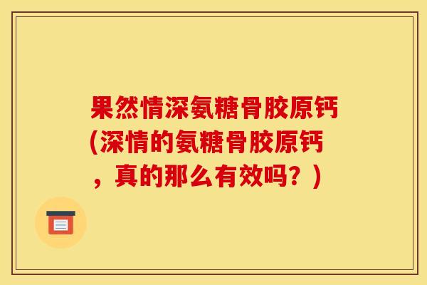 果然情深氨糖骨胶原钙(深情的氨糖骨胶原钙，真的那么有效吗？)