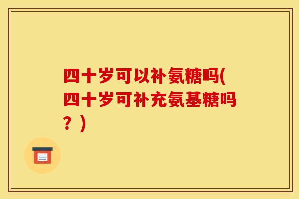 四十岁可以补氨糖吗(四十岁可补充氨基糖吗？)