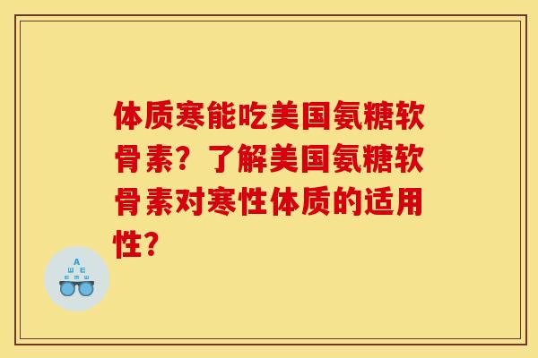 体质寒能吃美国氨糖软骨素？了解美国氨糖软骨素对寒性体质的适用性？