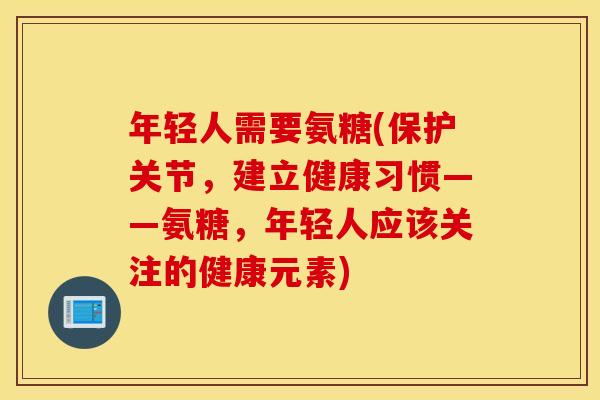 年轻人需要氨糖(保护关节，建立健康习惯——氨糖，年轻人应该关注的健康元素)