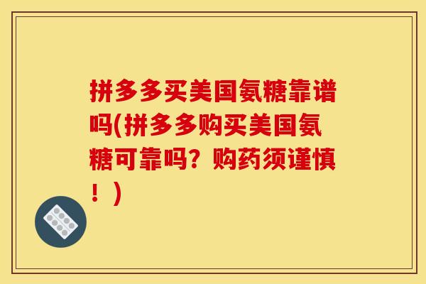 拼多多买美国氨糖靠谱吗(拼多多购买美国氨糖可靠吗？购药须谨慎！)