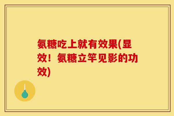 氨糖吃上就有效果(显效！氨糖立竿见影的功效)