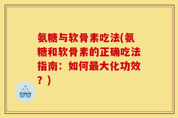 氨糖与软骨素吃法(氨糖和软骨素的正确吃法指南：如何最大化功效？)