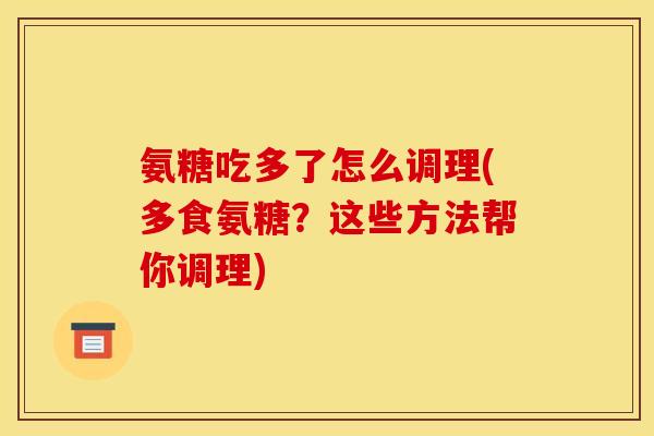 氨糖吃多了怎么调理(多食氨糖？这些方法帮你调理)