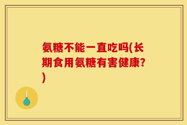氨糖不能一直吃吗(长期食用氨糖有害健康？)