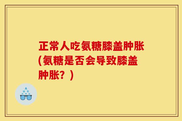 正常人吃氨糖膝盖肿胀(氨糖是否会导致膝盖肿胀？)