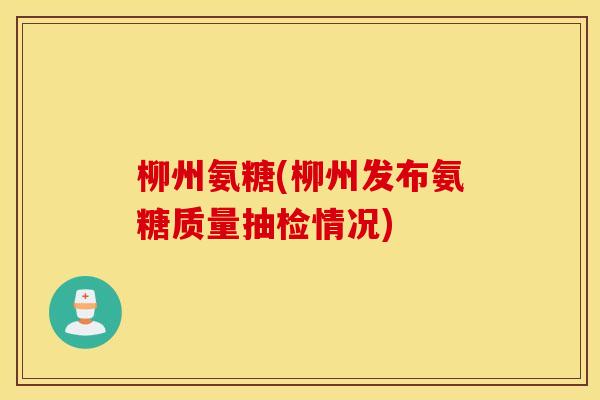 柳州氨糖(柳州发布氨糖质量抽检情况)