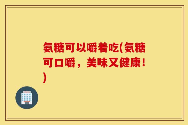 氨糖可以嚼着吃(氨糖可口嚼，美味又健康！)