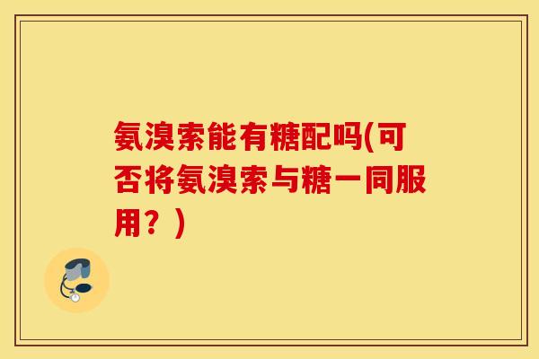 氨溴索能有糖配吗(可否将氨溴索与糖一同服用？)