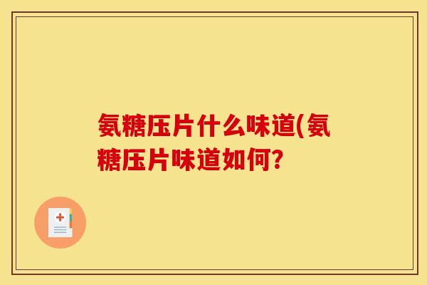 氨糖压片什么味道(氨糖压片味道如何？