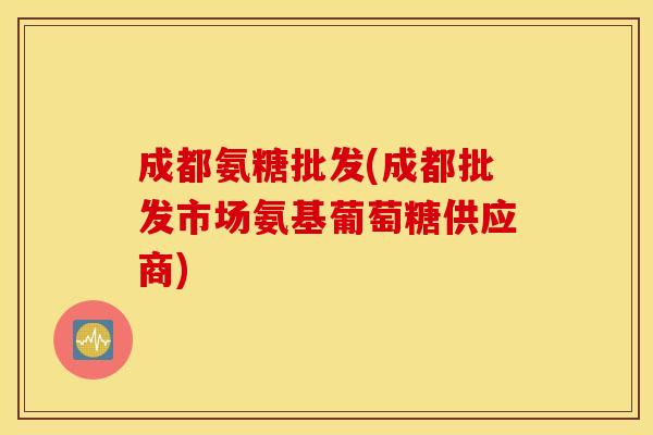 成都氨糖批发(成都批发市场氨基葡萄糖供应商) 成都氨糖批发(成都批发市场氨基葡萄糖供应商)