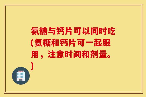氨糖与钙片可以同时吃(氨糖和钙片可一起服用，注意时间和剂量。)