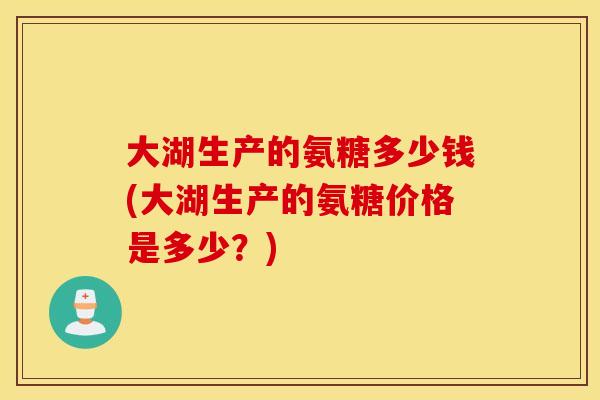 大湖生产的氨糖多少钱(大湖生产的氨糖价格是多少？)