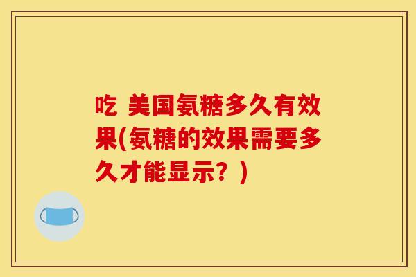 吃 美国氨糖多久有效果(氨糖的效果需要多久才能显示？)