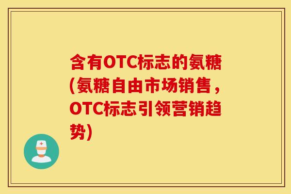 含有OTC标志的氨糖(氨糖自由市场销售，OTC标志引领营销趋势)