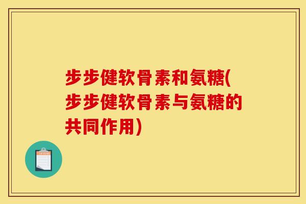 步步健软骨素和氨糖(步步健软骨素与氨糖的共同作用)