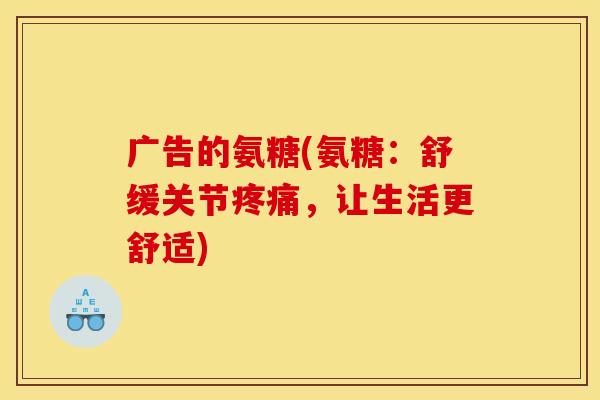 广告的氨糖(氨糖：舒缓关节疼痛，让生活更舒适)
