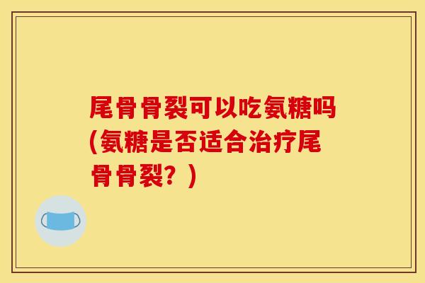尾骨骨裂可以吃氨糖吗(氨糖是否适合治疗尾骨骨裂?) 尾骨骨裂可以吃氨糖吗(氨糖是否适合治疗尾骨骨裂?)
