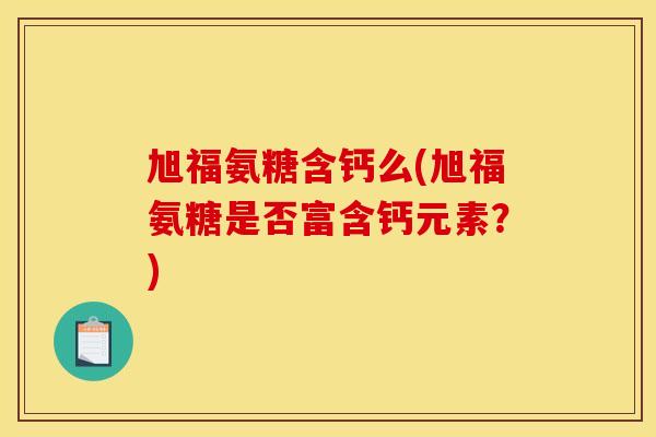 旭福氨糖含钙么(旭福氨糖是否富含钙元素？)