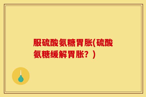 服硫酸氨糖胃胀(硫酸氨糖缓解胃胀？)