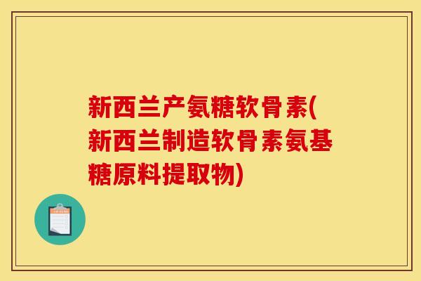 新西兰产氨糖软骨素(新西兰制造软骨素氨基糖原料提取物)