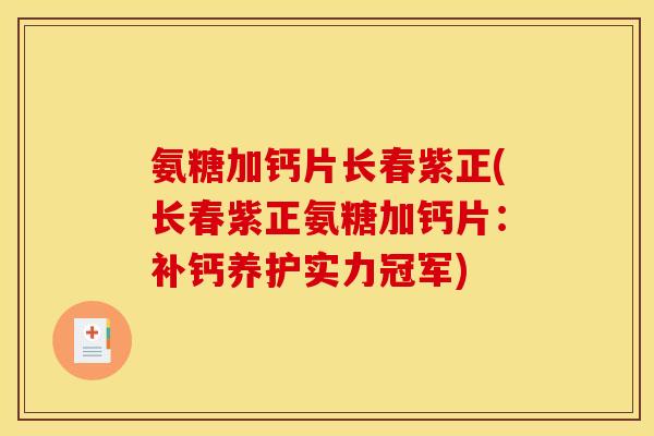 氨糖加钙片长春紫正(长春紫正氨糖加钙片：补钙养护实力冠军)