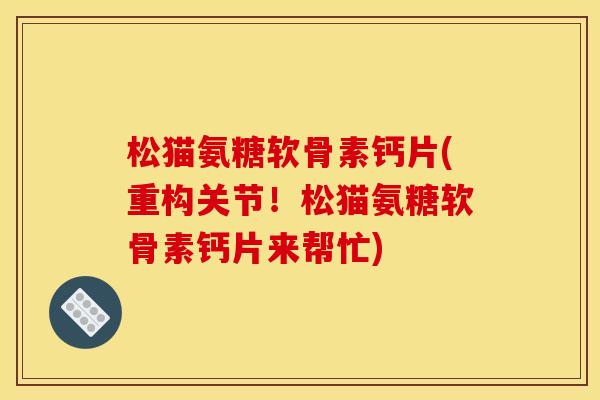 松猫氨糖软骨素钙片(重构关节！松猫氨糖软骨素钙片来帮忙)