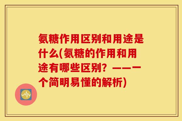 氨糖作用区别和用途是什么(氨糖的作用和用途有哪些区别？——一个简明易懂的解析)