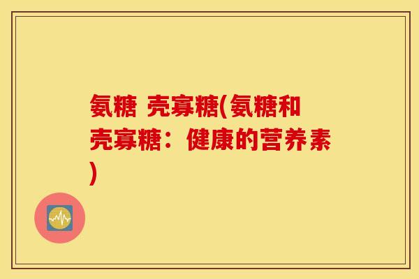 氨糖 壳寡糖(氨糖和壳寡糖：健康的营养素)