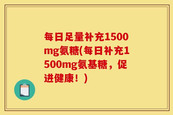 每日足量补充1500mg氨糖(每日补充1500mg氨基糖，促进健康！)