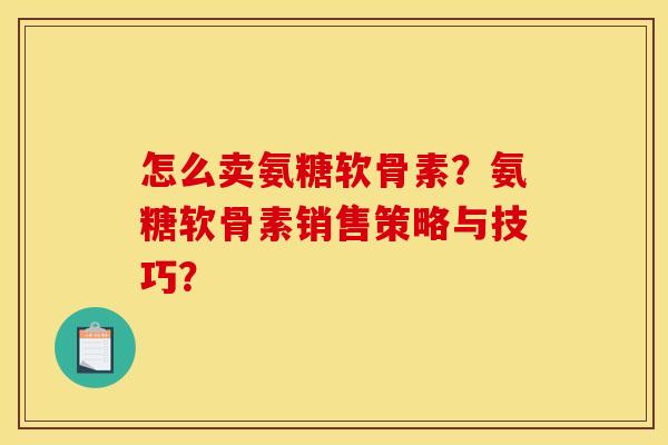 怎么卖氨糖软骨素？氨糖软骨素销售策略与技巧？