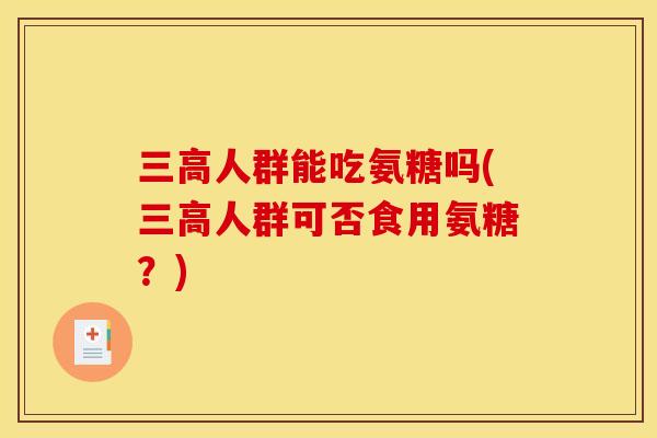 三高人群能吃氨糖吗(三高人群可否食用氨糖？)
