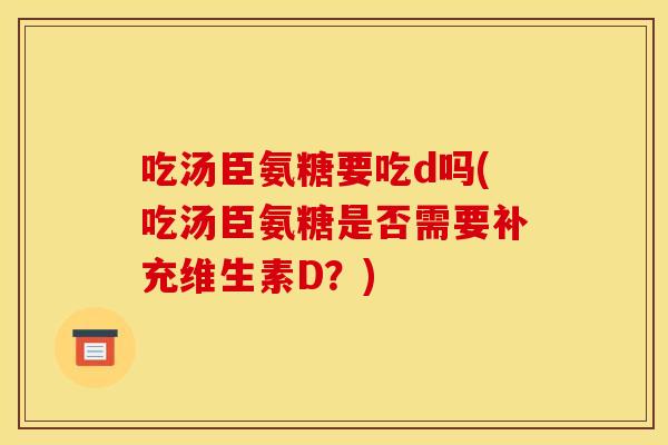 吃汤臣氨糖要吃d吗(吃汤臣氨糖是否需要补充维生素D？)