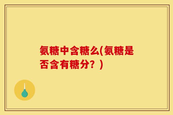 氨糖中含糖么(氨糖是否含有糖分？)