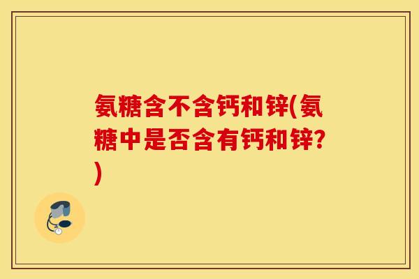 氨糖含不含钙和锌(氨糖中是否含有钙和锌？)