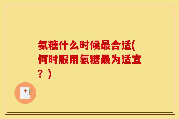 氨糖什么时候最合适(何时服用氨糖最为适宜？)