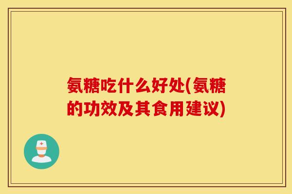 氨糖吃什么好处(氨糖的功效及其食用建议)