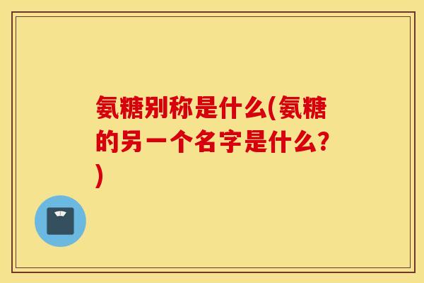 氨糖别称是什么(氨糖的另一个名字是什么？)