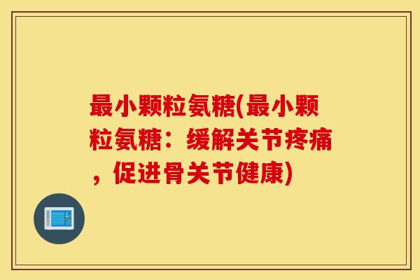 最小颗粒氨糖(最小颗粒氨糖：缓解关节疼痛，促进骨关节健康)