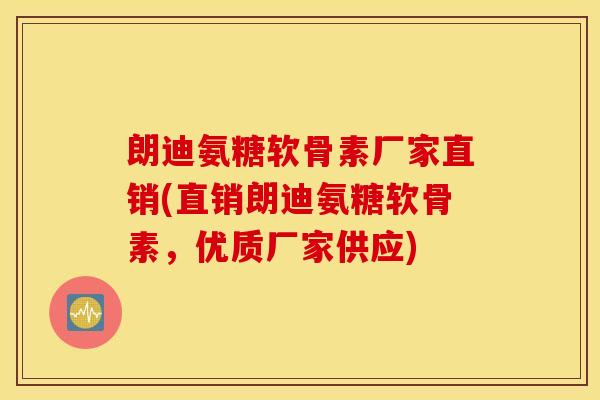 朗迪氨糖软骨素厂家直销(直销朗迪氨糖软骨素，优质厂家供应)