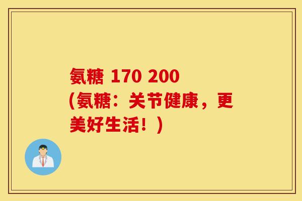 氨糖 170 200(氨糖:关节健康,更美好生活!) 氨糖 170 200(氨糖:关节健康,更美好生活!)