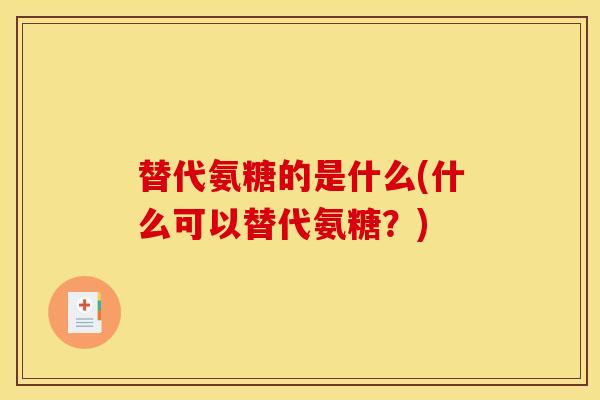 替代氨糖的是什么(什么可以替代氨糖？)