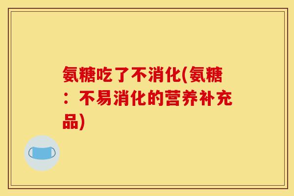 氨糖吃了不消化(氨糖：不易消化的营养补充品)