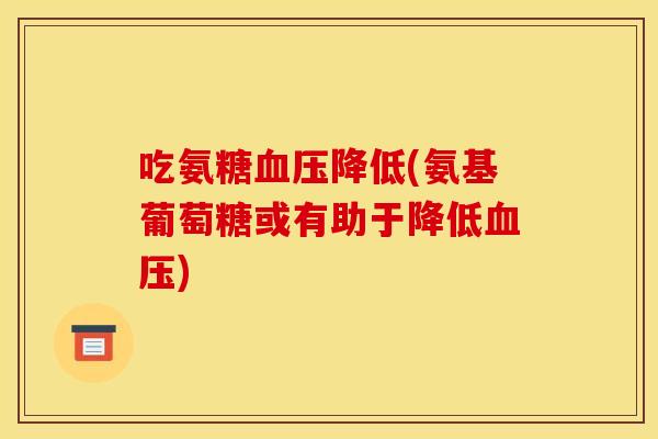 吃氨糖血压降低(氨基葡萄糖或有助于降低血压)
