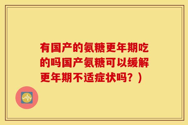 有国产的氨糖更年期吃的吗国产氨糖可以缓解更年期不适症状吗？)
